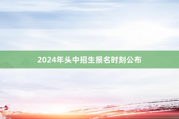 2024年头中招生报名时刻公布